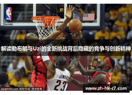 解读勒布朗与Uzi的全新挑战背后隐藏的竞争与创新精神 解读勒布朗与Uzi的全新挑战背后隐藏的竞争与创新精神
