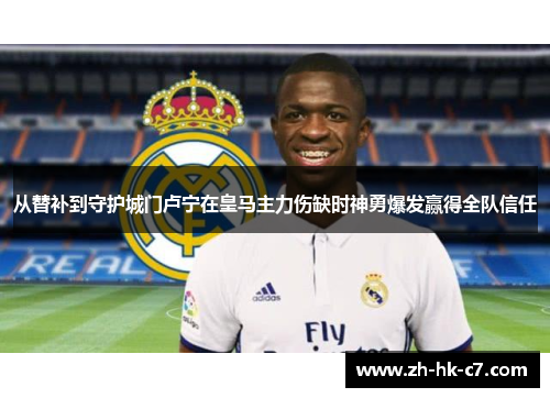 从替补到守护城门卢宁在皇马主力伤缺时神勇爆发赢得全队信任