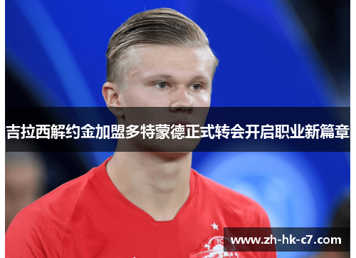 吉拉西解约金加盟多特蒙德正式转会开启职业新篇章