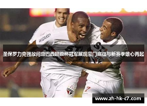 圣保罗力克强敌问鼎巴西超级杯冠军展现豪门底蕴与新赛季雄心再起 圣保罗力克强敌问鼎巴西超级杯冠军展现豪门底蕴与新赛季雄心再起