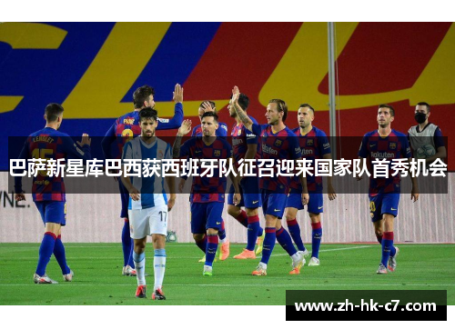 巴萨新星库巴西获西班牙队征召迎来国家队首秀机会 巴萨新星库巴西获西班牙队征召迎来国家队首秀机会