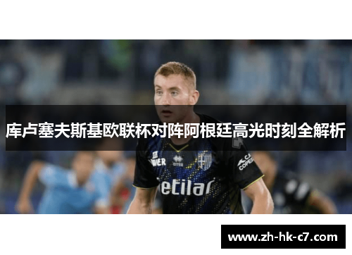 库卢塞夫斯基欧联杯对阵阿根廷高光时刻全解析