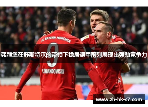 弗赖堡在舒斯特尔的带领下稳居德甲前列展现出强劲竞争力 弗赖堡在舒斯特尔的带领下稳居德甲前列展现出强劲竞争力