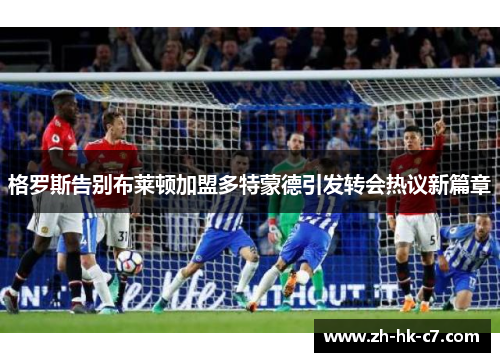格罗斯告别布莱顿加盟多特蒙德引发转会热议新篇章