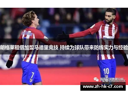 朗格莱租借加盟马德里竞技 持续为球队带来防线实力与经验