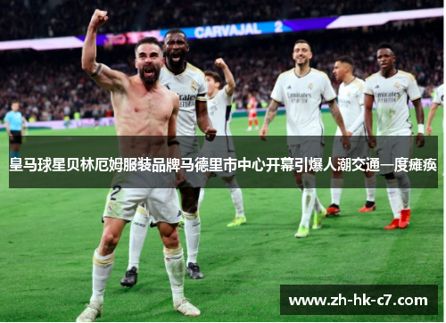 皇马球星贝林厄姆服装品牌马德里市中心开幕引爆人潮交通一度瘫痪