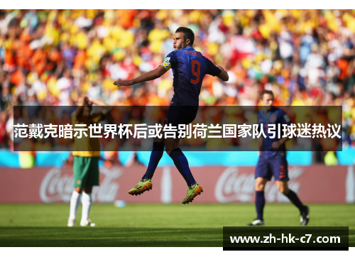 范戴克暗示世界杯后或告别荷兰国家队引球迷热议
