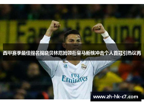 西甲赛季最佳提名揭晓贝林厄姆领衔皇马新核冲击个人首冠引热议再