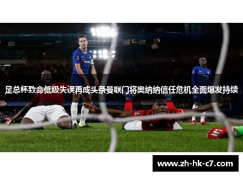 足总杯致命低级失误再成头条曼联门将奥纳纳信任危机全面爆发持续