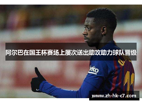 阿尔巴在国王杯赛场上屡次送出助攻助力球队晋级