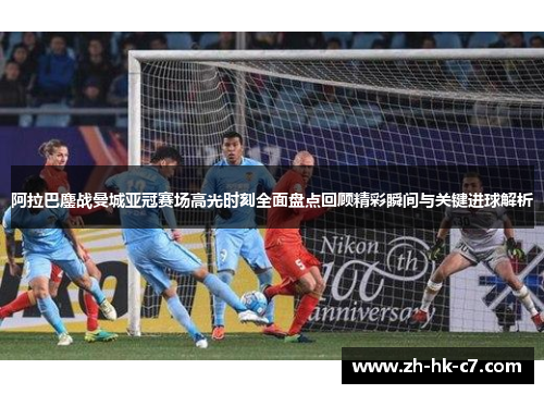 阿拉巴鏖战曼城亚冠赛场高光时刻全面盘点回顾精彩瞬间与关键进球解析