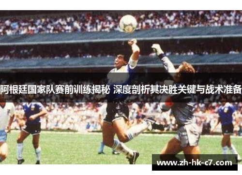 阿根廷国家队赛前训练揭秘 深度剖析其决胜关键与战术准备