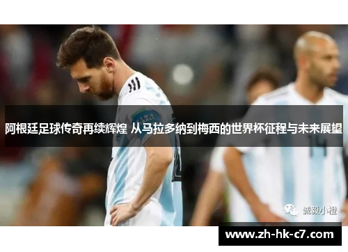 阿根廷足球传奇再续辉煌 从马拉多纳到梅西的世界杯征程与未来展望