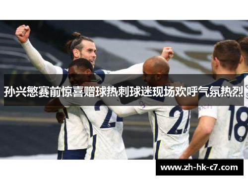 孙兴慜赛前惊喜赠球热刺球迷现场欢呼气氛热烈 孙兴慜赛前惊喜赠球热刺球迷现场欢呼气氛热烈