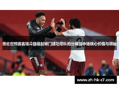 恩佐世预赛客场冷静推射破门建功带队抢分展现中场核心价值与领袖