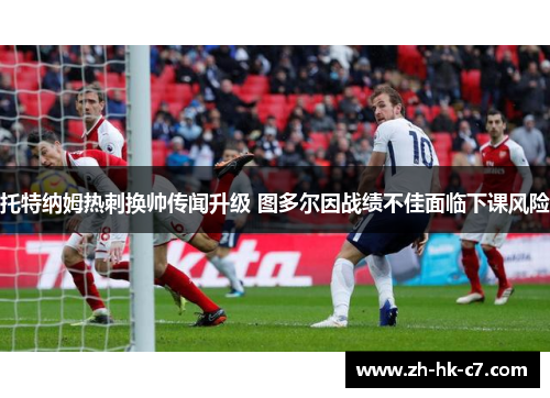 托特纳姆热刺换帅传闻升级 图多尔因战绩不佳面临下课风险