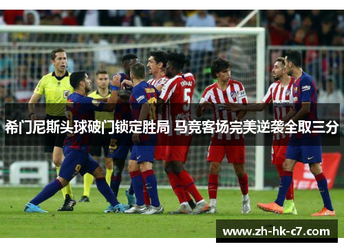 希门尼斯头球破门锁定胜局 马竞客场完美逆袭全取三分 希门尼斯头球破门锁定胜局 马竞客场完美逆袭全取三分