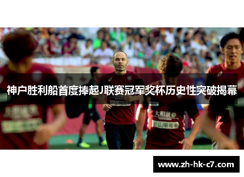神户胜利船首度捧起J联赛冠军奖杯历史性突破揭幕