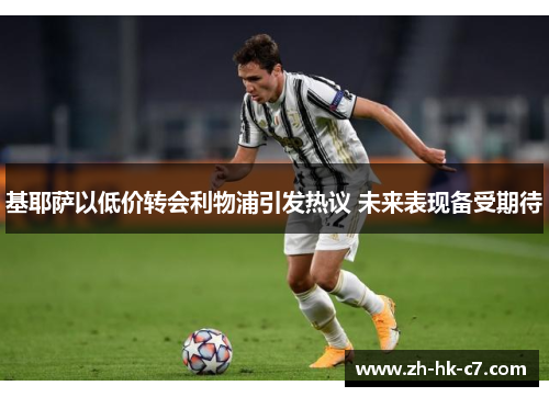 基耶萨以低价转会利物浦引发热议 未来表现备受期待 基耶萨以低价转会利物浦引发热议 未来表现备受期待