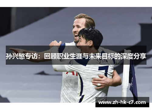 孙兴慜专访：回顾职业生涯与未来目标的深度分享