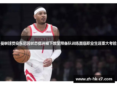 曼联球员安东尼因状态低迷被下放至预备队训练面临职业生涯重大考验