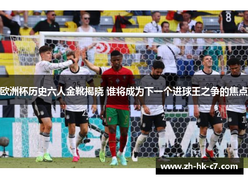 欧洲杯历史六人金靴揭晓 谁将成为下一个进球王之争的焦点 欧洲杯历史六人金靴揭晓 谁将成为下一个进球王之争的焦点