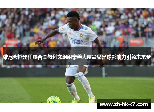 维尼修斯出任联合国教科文组织亲善大使彰显足球影响力引领未来梦
