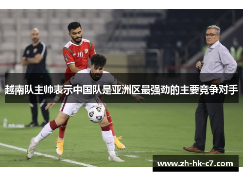 越南队主帅表示中国队是亚洲区最强劲的主要竞争对手 越南队主帅表示中国队是亚洲区最强劲的主要竞争对手