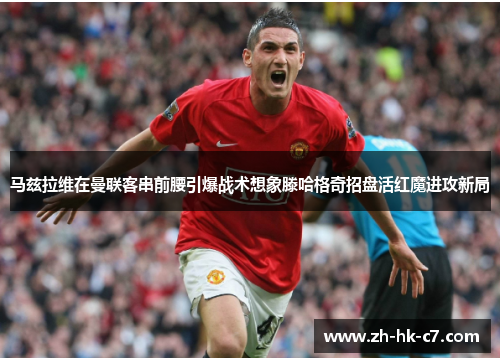 马兹拉维在曼联客串前腰引爆战术想象滕哈格奇招盘活红魔进攻新局 马兹拉维在曼联客串前腰引爆战术想象滕哈格奇招盘活红魔进攻新局