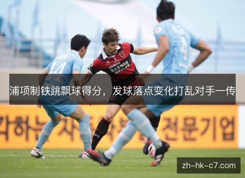 浦项制铁跳飘球得分，发球落点变化打乱对手一传